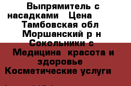 Выпрямитель с насадками › Цена ­ 700 - Тамбовская обл., Моршанский р-н, Сокольники с. Медицина, красота и здоровье » Косметические услуги   